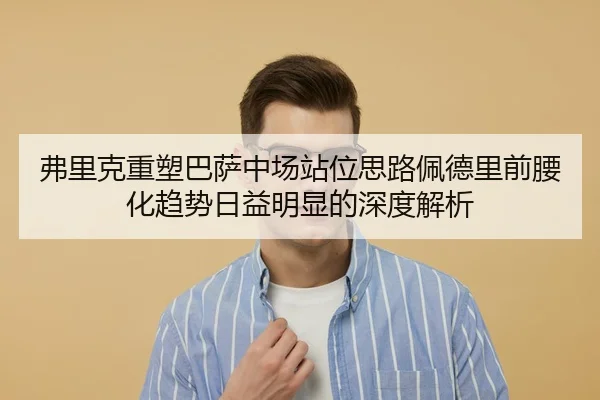 弗里克重塑巴萨中场站位思路佩德里前腰化趋势日益明显的深度解析