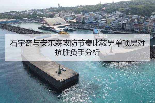 石宇奇与安东森攻防节奏比较男单顶层对抗胜负手分析
