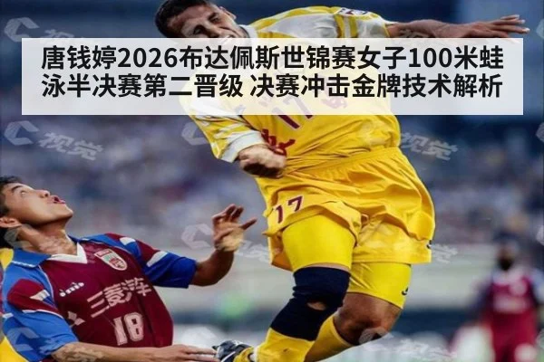 唐钱婷2026布达佩斯世锦赛女子100米蛙泳半决赛第二晋级 决赛冲击金牌技术解析
