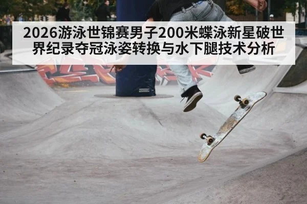 2026游泳世锦赛男子200米蝶泳新星破世界纪录夺冠泳姿转换与水下腿技术分析
