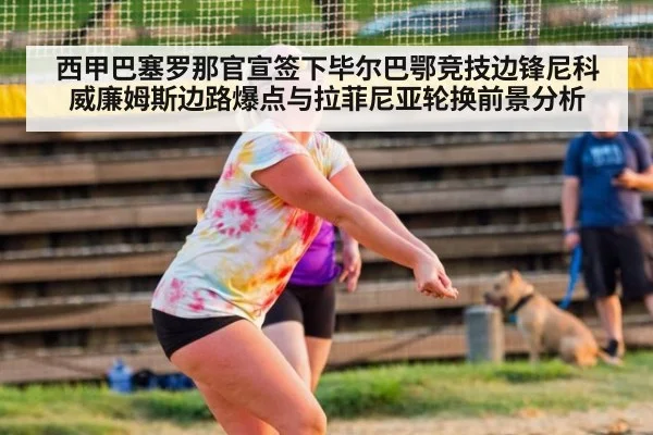 西甲巴塞罗那官宣签下毕尔巴鄂竞技边锋尼科威廉姆斯边路爆点与拉菲尼亚轮换前景分析