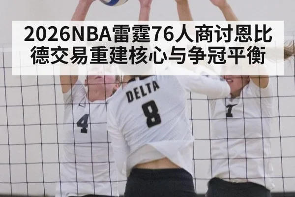 2026NBA雷霆76人商讨恩比德交易重建核心与争冠平衡