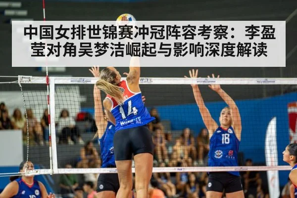 中国女排世锦赛冲冠阵容考察:李盈莹对角吴梦洁崛起与影响深度解读