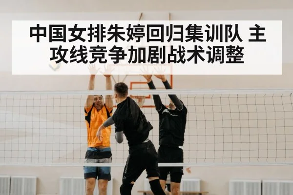 中国女排朱婷回归集训队 主攻线竞争加剧战术调整