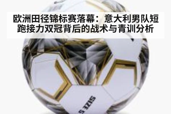 欧洲田径锦标赛落幕：意大利男队短跑接力双冠背后的战术与青训分析
