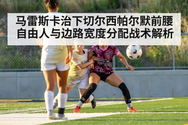 马雷斯卡治下切尔西帕尔默前腰自由人与边路宽度分配战术解析