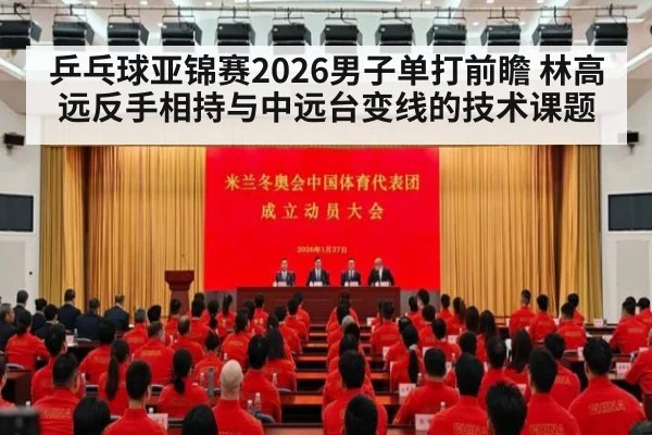 乒乓球亚锦赛2026男子单打前瞻 林高远反手相持与中远台变线的技术课题