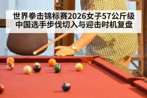 世界拳击锦标赛2026女子57公斤级 中国选手步伐切入与迎击时机复盘
