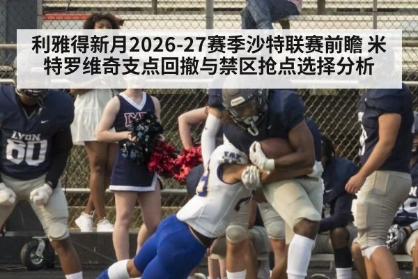 利雅得新月2026-27赛季沙特联赛前瞻 米特罗维奇支点回撤与禁区抢点选择分析