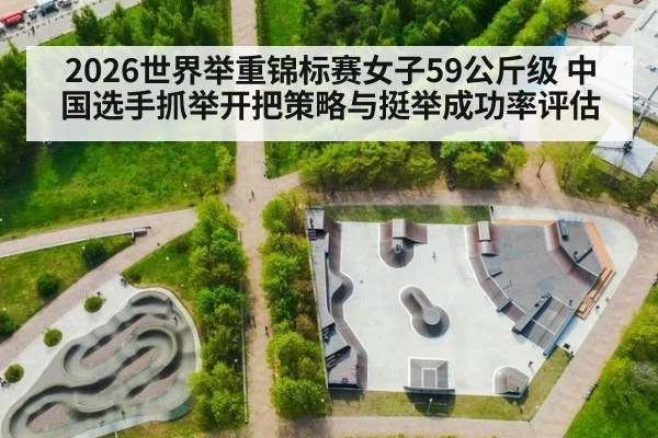 2026世界举重锦标赛女子59公斤级 中国选手抓举开把策略与挺举成功率评估