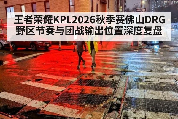王者荣耀KPL2026秋季赛佛山DRG野区节奏与团战输出位置深度复盘