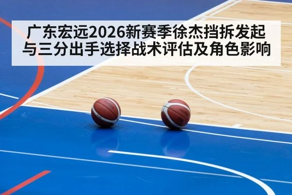 广东宏远2026新赛季徐杰挡拆发起与三分出手选择战术评估及角色影响