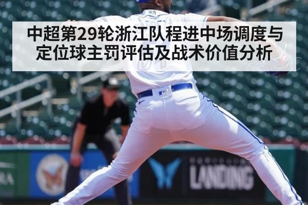 中超第29轮浙江队程进中场调度与定位球主罚评估及战术价值分析