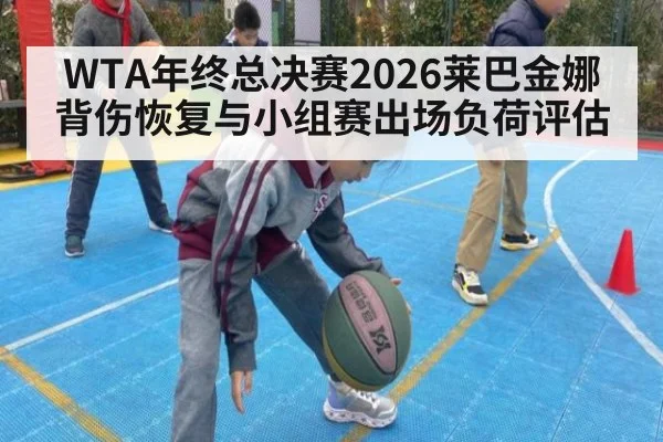 WTA年终总决赛2026莱巴金娜背伤恢复与小组赛出场负荷评估