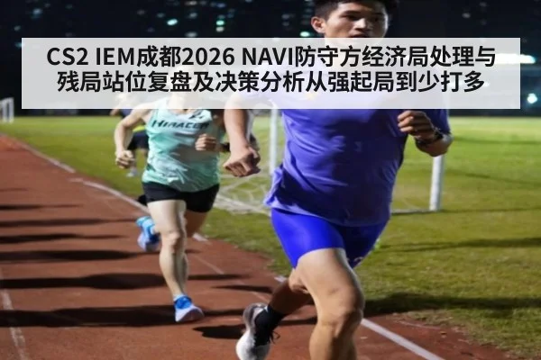 CS2 IEM成都2026 NAVI防守方经济局处理与残局站位复盘及决策分析从强起局到少打多