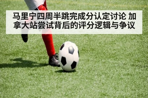 马里宁四周半跳完成分认定讨论 加拿大站尝试背后的评分逻辑与争议